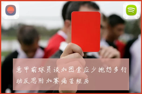 意甲前球员谈加图索应少抱怨多行动反思附加赛痛苦经历