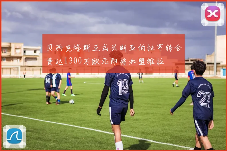 贝西克塔斯正式买断亚伯拉罕转会费达1300万欧元即将加盟维拉