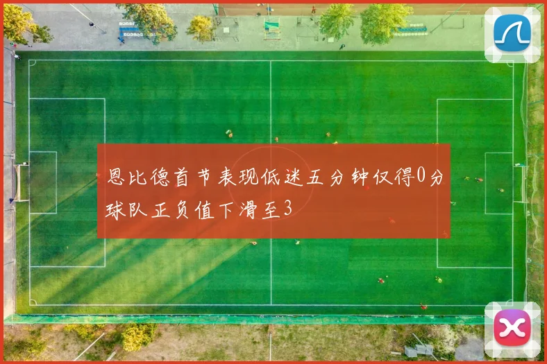 恩比德首节表现低迷五分钟仅得0分球队正负值下滑至3