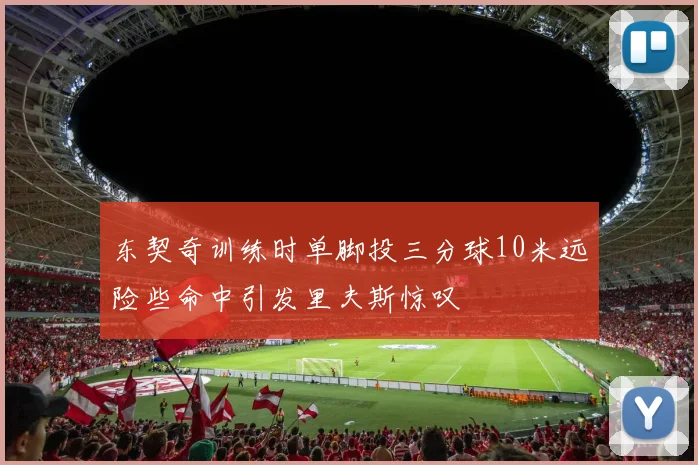 东契奇训练时单脚投三分球10米远险些命中引发里夫斯惊叹