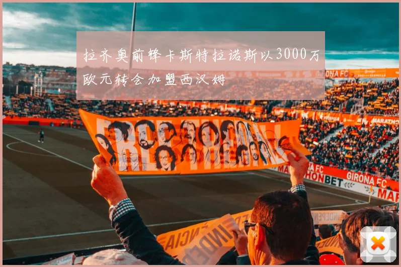 拉齐奥前锋卡斯特拉诺斯以3000万欧元转会加盟西汉姆