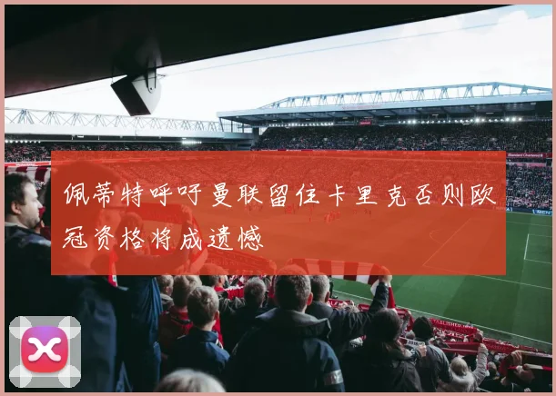 佩蒂特呼吁曼联留住卡里克否则欧冠资格将成遗憾