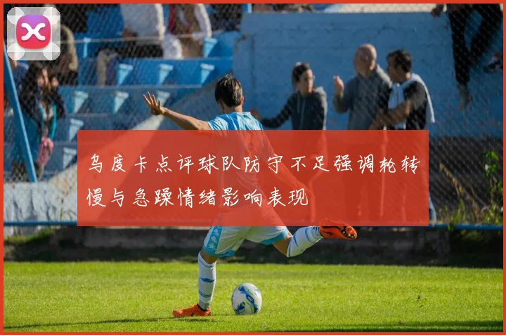 乌度卡点评球队防守不足强调轮转慢与急躁情绪影响表现