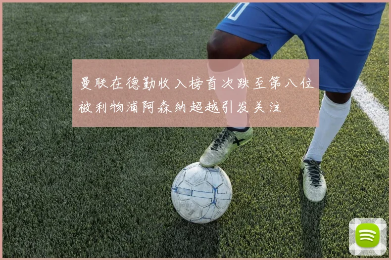 曼联在德勤收入榜首次跌至第八位被利物浦阿森纳超越引发关注