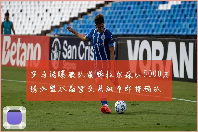 罗马诺曝狼队前锋拉尔森以5000万镑加盟水晶宫交易细节即将确认