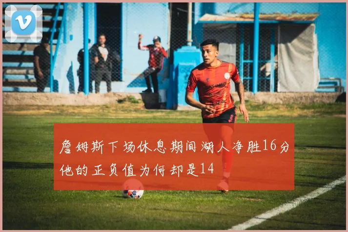詹姆斯下场休息期间湖人净胜16分他的正负值为何却是14