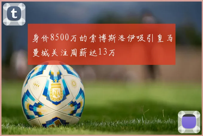 身价8500万的索博斯洛伊吸引皇马曼城关注周薪达13万