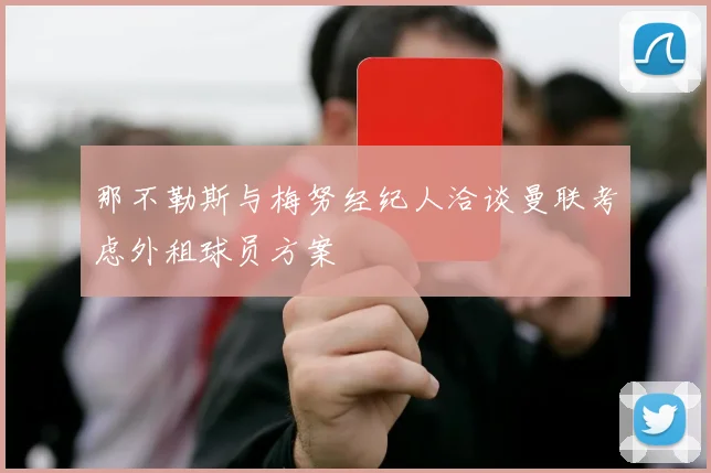 那不勒斯与梅努经纪人洽谈曼联考虑外租球员方案