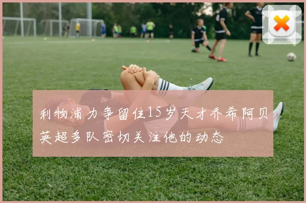 利物浦力争留住15岁天才乔希阿贝英超多队密切关注他的动态