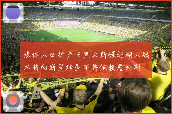 媒体人分析卢卡里夫斯崛起湖人战术将向新星转型不再依赖詹姆斯