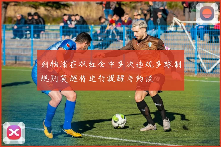 利物浦在双红会中多次违规多球制规则英超将进行提醒与约谈