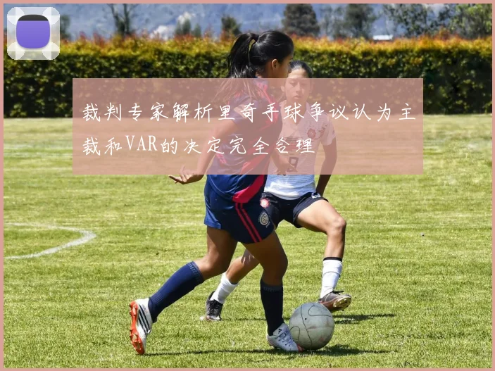 裁判专家解析里奇手球争议认为主裁和VAR的决定完全合理