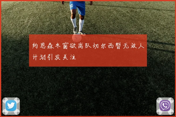约恩森冬窗欲离队切尔西暂无放人计划引发关注
