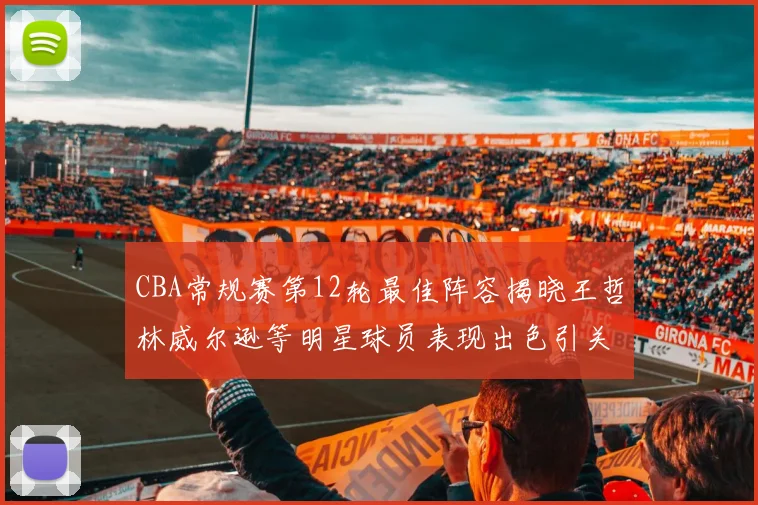 CBA常规赛第12轮最佳阵容揭晓王哲林威尔逊等明星球员表现出色引关注