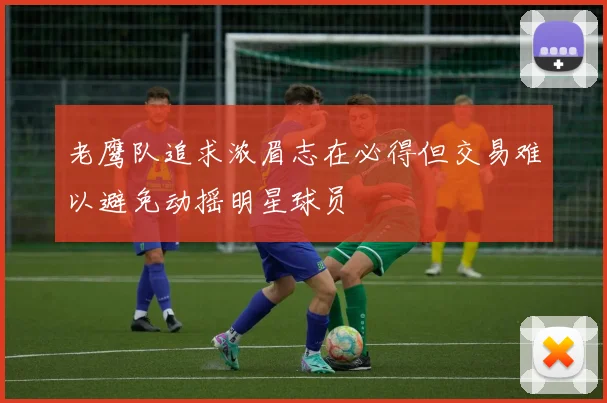 老鹰队追求浓眉志在必得但交易难以避免动摇明星球员