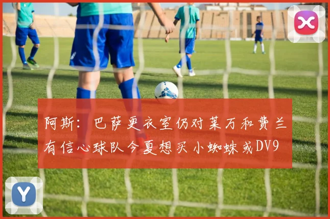 阿斯：巴萨更衣室仍对莱万和费兰有信心球队今夏想买小蜘蛛或DV9