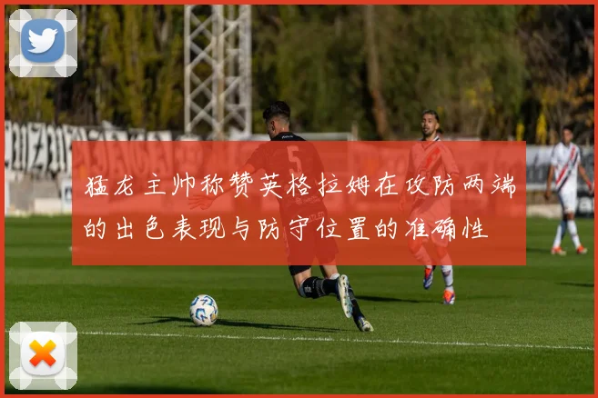 猛龙主帅称赞英格拉姆在攻防两端的出色表现与防守位置的准确性
