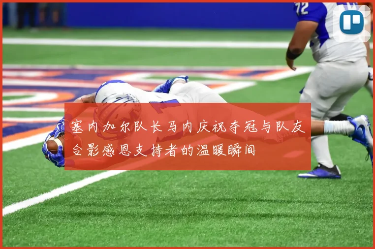 塞内加尔队长马内庆祝夺冠与队友合影感恩支持者的温暖瞬间
