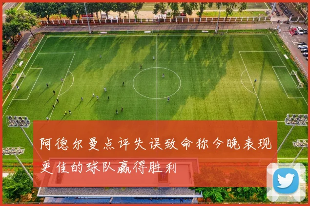 阿德尔曼点评失误致命称今晚表现更佳的球队赢得胜利