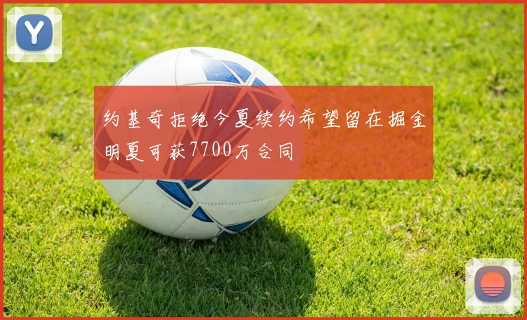 约基奇拒绝今夏续约希望留在掘金明夏可获7700万合同