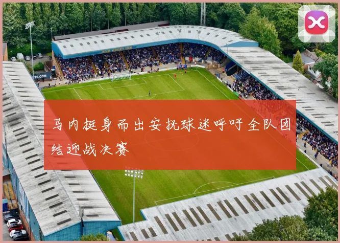 马内挺身而出安抚球迷呼吁全队团结迎战决赛
