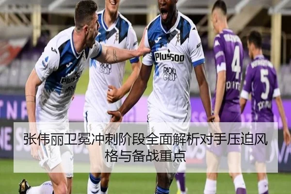 张伟丽卫冕冲刺阶段全面解析对手压迫风格与备战重点